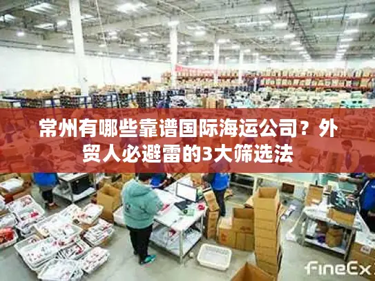 常州有哪些靠谱国际海运公司？外贸人必避雷的3大筛选法