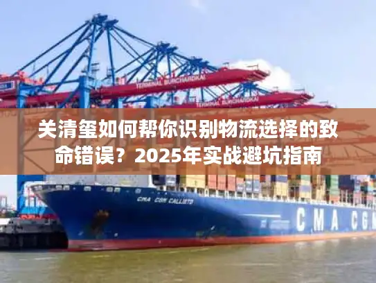 关清玺如何帮你识别物流选择的致命错误?2025年实战避坑指南 关清玺如何帮你识别物流选择的致命错误?2025年实战避坑指南