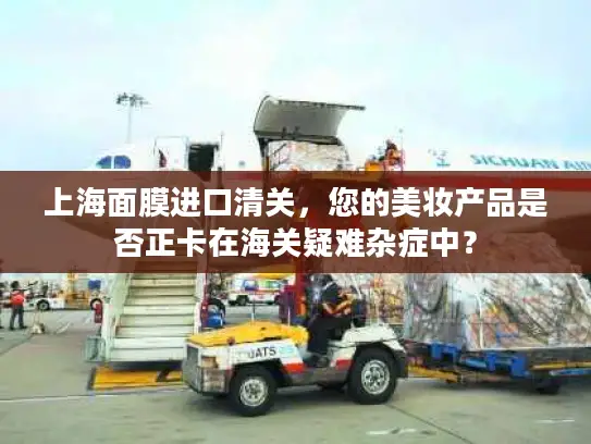 上海面膜进口清关，您的美妆产品是否正卡在海关疑难杂症中？