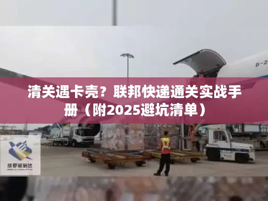 清关遇卡壳？联邦快递通关实战手册（附2025避坑清单）