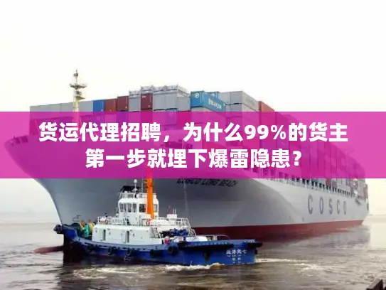 货运代理招聘，为什么99%的货主第一步就埋下爆雷隐患？