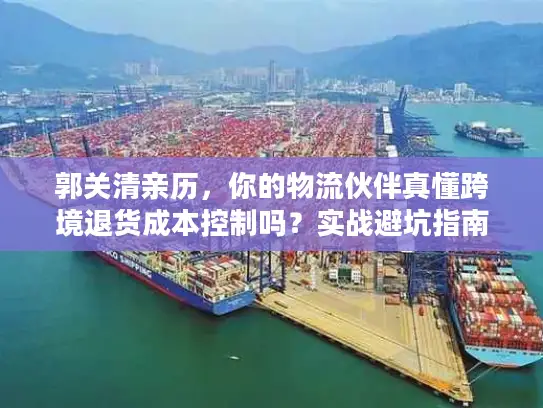 郭关清亲历，你的物流伙伴真懂跨境退货成本控制吗？实战避坑指南）
