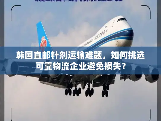 韩国直邮针剂运输难题，如何挑选可靠物流企业避免损失？