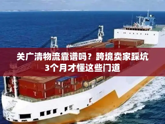 关广清物流靠谱吗？跨境卖家踩坑3个月才懂这些门道