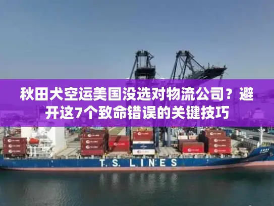 秋田犬空运美国没选对物流公司？避开这7个致命错误的关键技巧