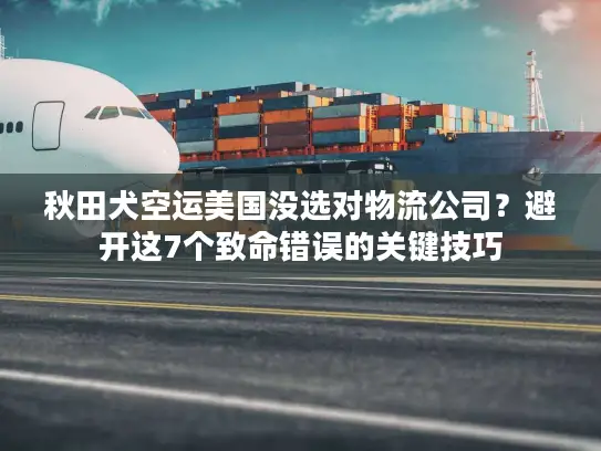 秋田犬空运美国没选对物流公司？避开这7个致命错误的关键技巧