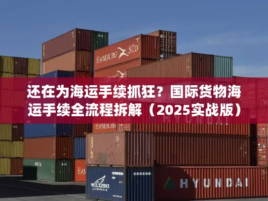 还在为海运手续抓狂？国际货物海运手续全流程拆解（2025实战版）