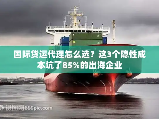 国际货运代理怎么选?这3个隐性成本坑了85%的出海企业 国际货运代理怎么选?这3个隐性成本坑了85%的出海企业