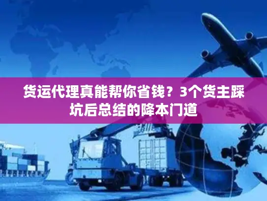 货运代理真能帮你省钱？3个货主踩坑后总结的降本门道