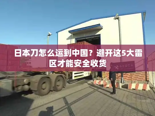日本刀怎么运到中国？避开这5大雷区才能安全收货