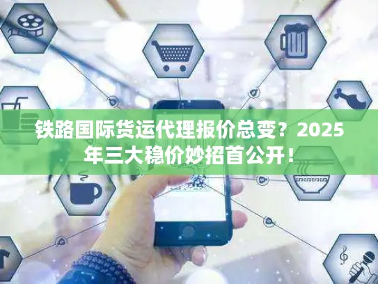 铁路国际货运代理报价总变？2025年三大稳价妙招首公开！