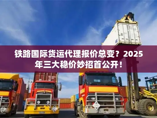 铁路国际货运代理报价总变？2025年三大稳价妙招首公开！