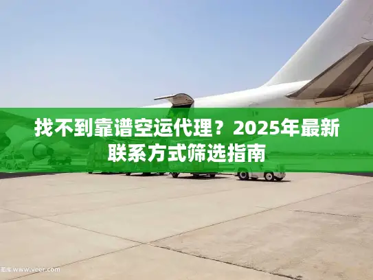 找不到靠谱空运代理?2025年最新联系方式筛选指南 找不到靠谱空运代理?2025年最新联系方式筛选指南