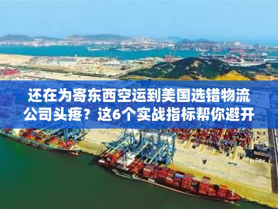 还在为寄东西空运到美国选错物流公司头疼？这6个实战指标帮你避开大坑