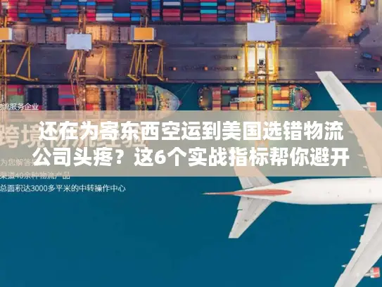 还在为寄东西空运到美国选错物流公司头疼？这6个实战指标帮你避开大坑