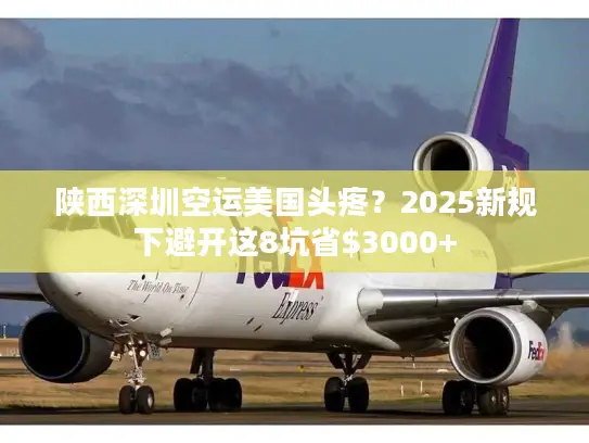 陕西深圳空运美国头疼？2025新规下避开这8坑省$3000+