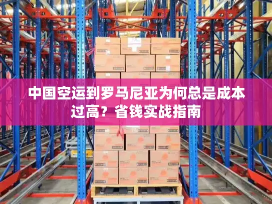 中国空运到罗马尼亚为何总是成本过高？省钱实战指南