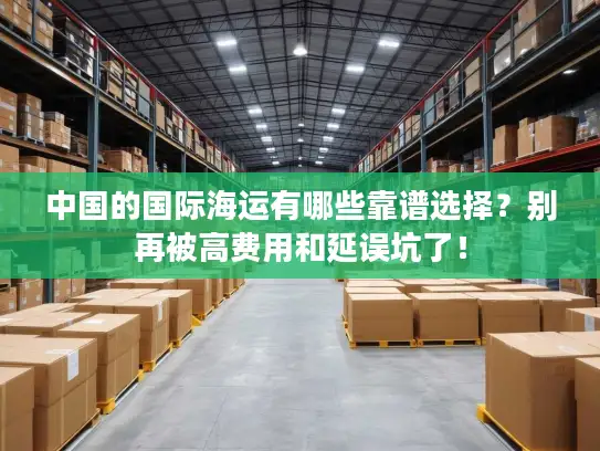 中国的国际海运有哪些靠谱选择？别再被高费用和延误坑了！