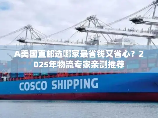 A美国直邮选哪家最省钱又省心?2025年物流专家亲测推荐 A美国直邮选哪家最省钱又省心?2025年物流专家亲测推荐