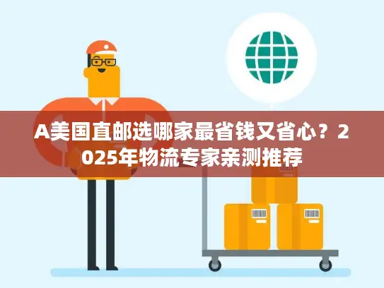 A美国直邮选哪家最省钱又省心?2025年物流专家亲测推荐 A美国直邮选哪家最省钱又省心?2025年物流专家亲测推荐