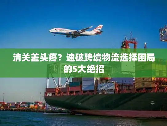清关差头疼？速破跨境物流选择困局的5大绝招