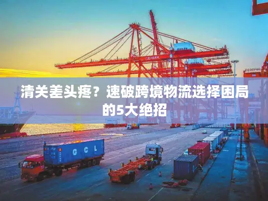 清关差头疼？速破跨境物流选择困局的5大绝招