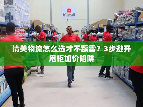 清关物流怎么选才不踩雷？3步避开甩柜加价陷阱