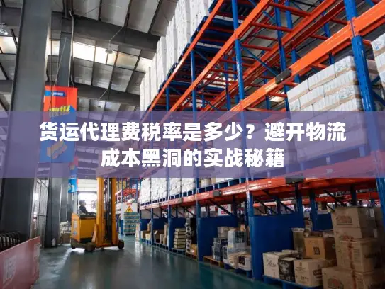 货运代理费税率是多少?避开物流成本黑洞的实战秘籍 货运代理费税率是多少?避开物流成本黑洞的实战秘籍