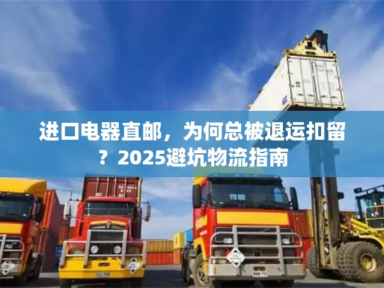 进口电器直邮，为何总被退运扣留？2025避坑物流指南