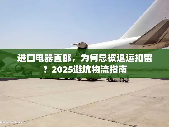 进口电器直邮，为何总被退运扣留？2025避坑物流指南