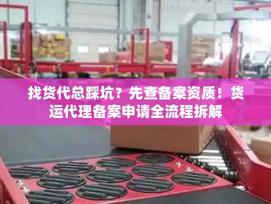 找货代总踩坑？先查备案资质！货运代理备案申请全流程拆解