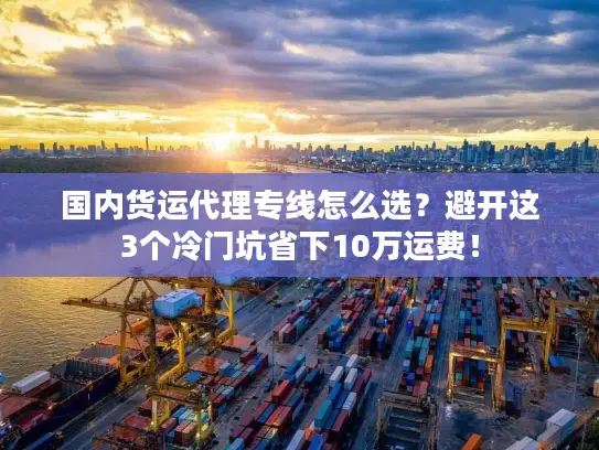 国内货运代理专线怎么选？避开这3个冷门坑省下10万运费！