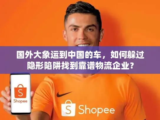 国外大象运到中国的车，如何躲过隐形陷阱找到靠谱物流企业？