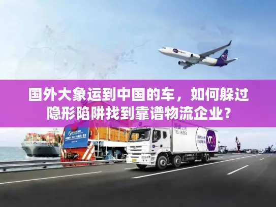 国外大象运到中国的车，如何躲过隐形陷阱找到靠谱物流企业？