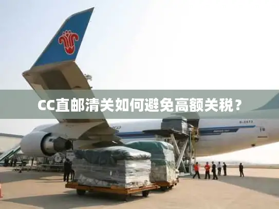 CC直邮清关如何避免高额关税？