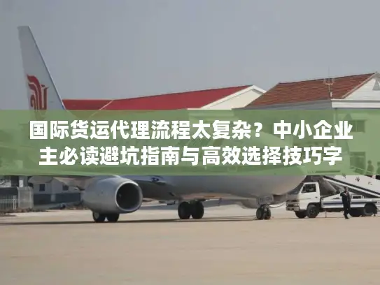 国际货运代理流程太复杂？中小企业主必读避坑指南与高效选择技巧字符数，36）