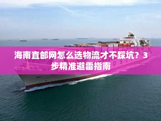 海南直邮网怎么选物流才不踩坑？3步精准避雷指南