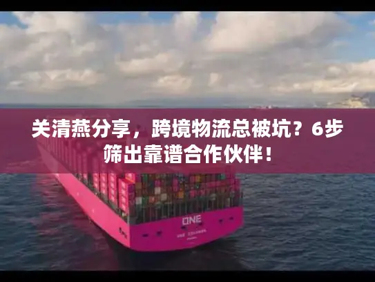 关清燕分享，跨境物流总被坑？6步筛出靠谱合作伙伴！