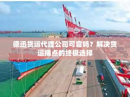 德迅货运代理公司可靠吗？解决货运痛点的终极选择
