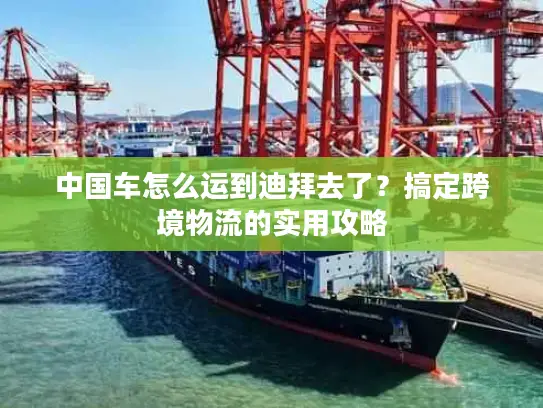 中国车怎么运到迪拜去了?搞定跨境物流的实用攻略 中国车怎么运到迪拜去了?搞定跨境物流的实用攻略