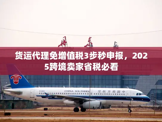 货运代理免增值税3步秒申报,2025跨境卖家省税必看 货运代理免增值税3步秒申报,2025跨境卖家省税必看