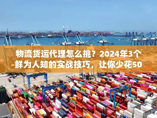 物流货运代理怎么挑？2024年3个鲜为人知的实战技巧，让你少花50%冤枉钱