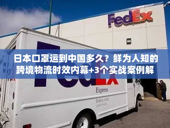 日本口罩运到中国多久？鲜为人知的跨境物流时效内幕+3个实战案例解析