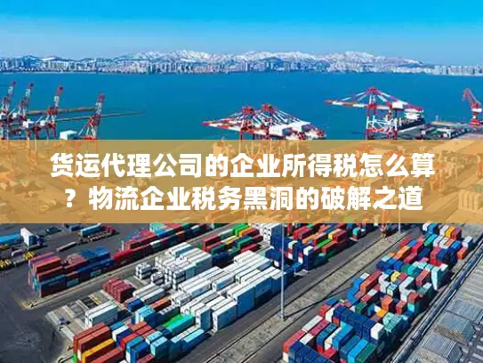 货运代理公司的企业所得税怎么算？物流企业税务黑洞的破解之道