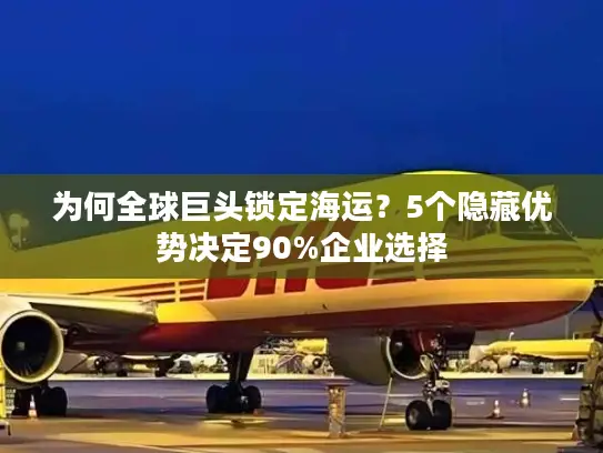 为何全球巨头锁定海运？5个隐藏优势决定90%企业选择