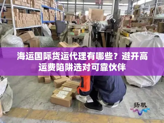 海运国际货运代理有哪些？避开高运费陷阱选对可靠伙伴