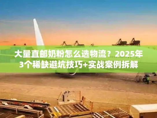 大量直邮奶粉怎么选物流？2025年3个稀缺避坑技巧+实战案例拆解