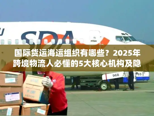 国际货运海运组织有哪些？2025年跨境物流人必懂的5大核心机构及隐藏规则