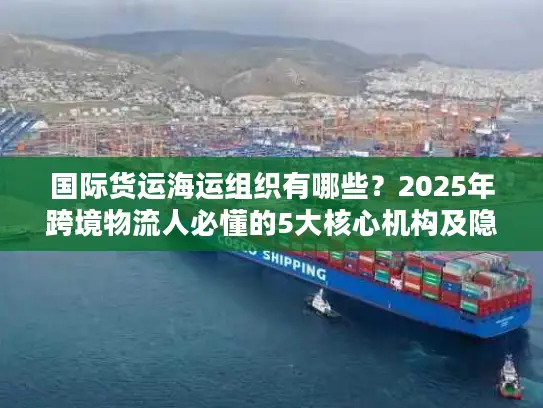 国际货运海运组织有哪些？2025年跨境物流人必懂的5大核心机构及隐藏规则