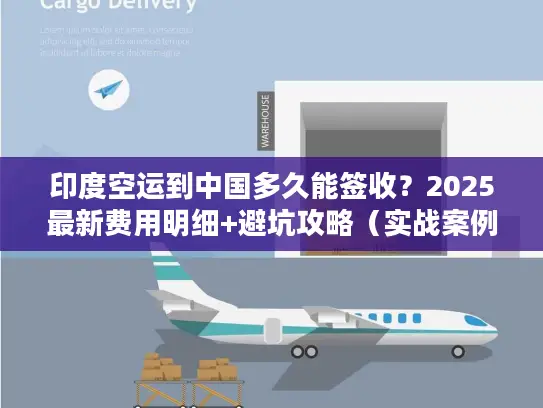 印度空运到中国多久能签收？2025最新费用明细+避坑攻略（实战案例分享）